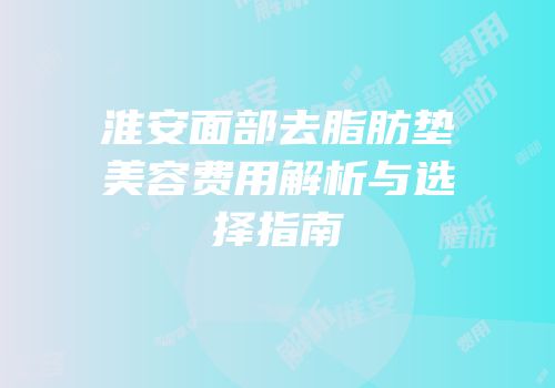 淮安面部去脂肪垫美容费用解析与选择指南