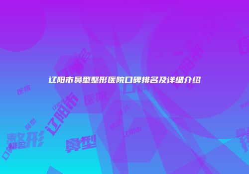 辽阳市鼻型整形医院口碑排名及详细介绍