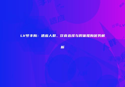 LV梦丰胸：适应人群、饮食选择与假体隆胸优势解析