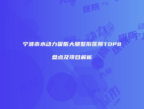 宁波市水动力吸脂大腿整形医院TOP8盘点及项目解析