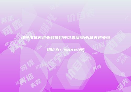 遂宁市耳再造失败价目表可靠版曝光(耳再造失败均价为：56481元)