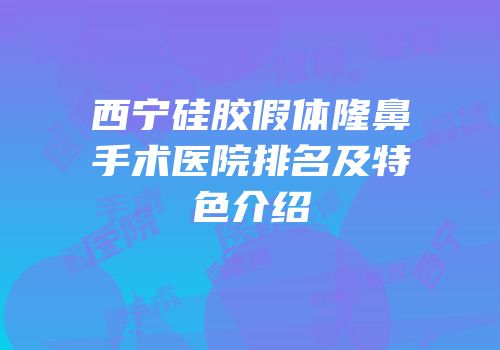 西宁硅胶假体隆鼻手术医院排名及特色介绍
