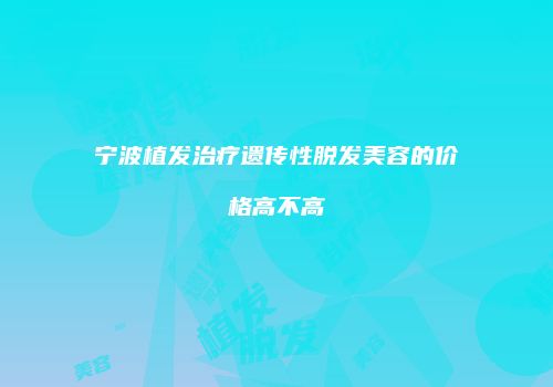 宁波植发治疗遗传性脱发美容的价格高不高