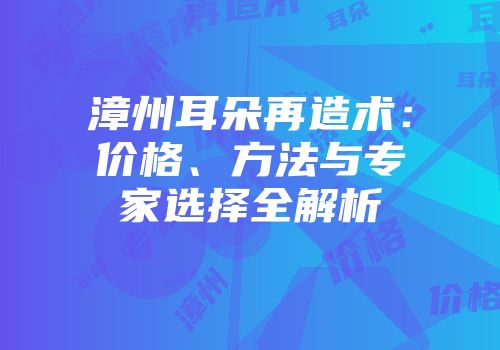 漳州耳朵再造术：价格、方法与专家选择全解析