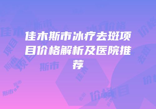佳木斯市冰疗去斑项目价格解析及医院推荐
