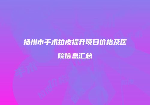 扬州市手术拉皮提升项目价格及医院信息汇总