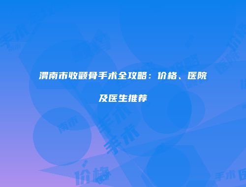 渭南市收颧骨手术全攻略：价格、医院及医生推荐