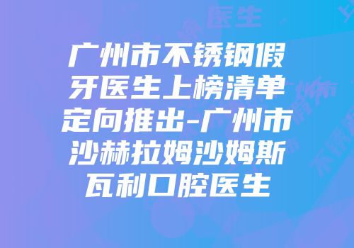 广州市不锈钢假牙医生上榜清单定向推出-广州市沙赫拉姆沙姆斯瓦利口腔医生