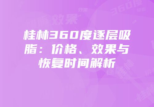 桂林360度逐层吸脂：价格、效果与恢复时间解析