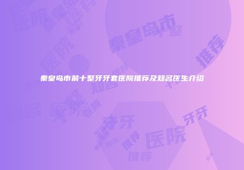 秦皇岛市前十整牙牙套医院推荐及知名医生介绍