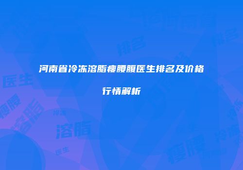 河南省冷冻溶脂瘦腰腹医生排名及价格行情解析