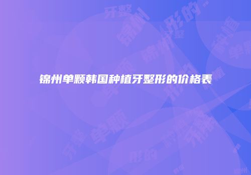 锦州单颗韩国种植牙整形的价格表