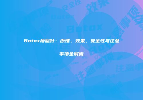 Botox瘦脸针：原理、效果、安全性与注意事项全解析