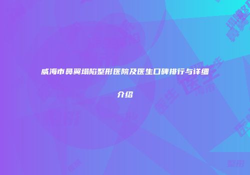威海市鼻翼塌陷整形医院及医生口碑排行与详细介绍