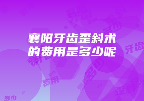 襄阳牙齿歪斜术的费用是多少呢