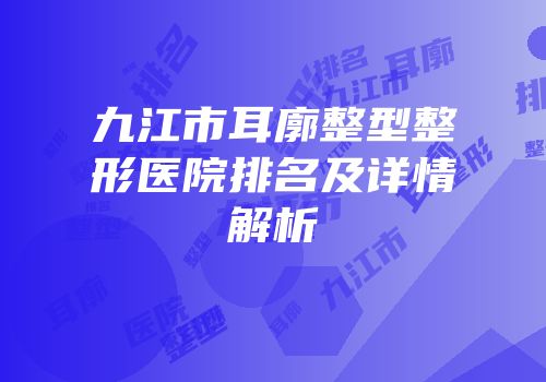 九江市耳廓整型整形医院排名及详情解析