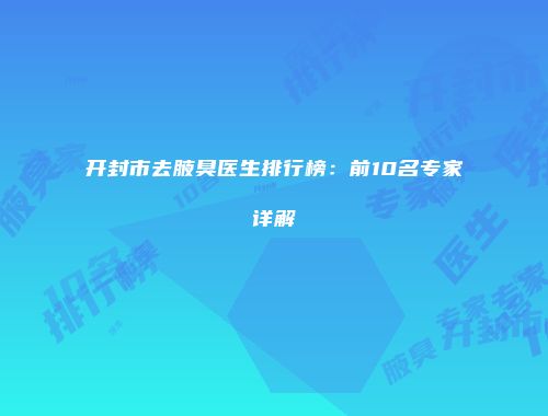 开封市去腋臭医生排行榜：前10名专家详解