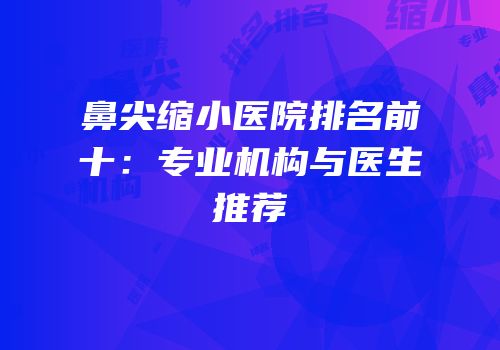 鼻尖缩小医院排名前十：专业机构与医生推荐