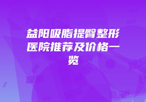 益阳吸脂提臀整形医院推荐及价格一览