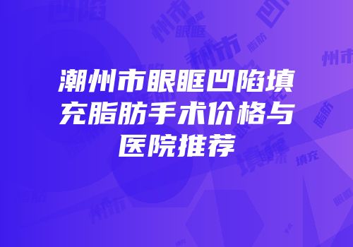 潮州市眼眶凹陷填充脂肪手术价格与医院推荐
