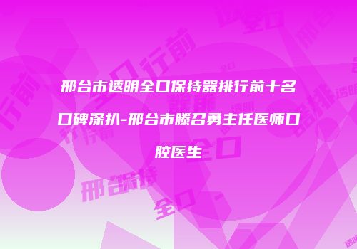 邢台市透明全口保持器排行前十名口碑深扒-邢台市滕召勇主任医师口腔医生