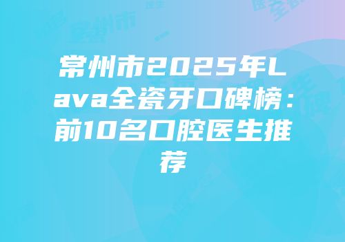 常州市2025年Lava全瓷牙口碑榜：前10名口腔医生推荐