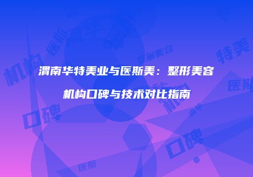 渭南华特美业与医斯美：整形美容机构口碑与技术对比指南