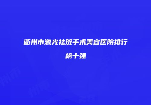 衢州市激光祛斑手术美容医院排行榜十强