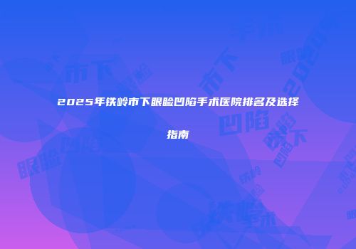 2025年铁岭市下眼睑凹陷手术医院排名及选择指南