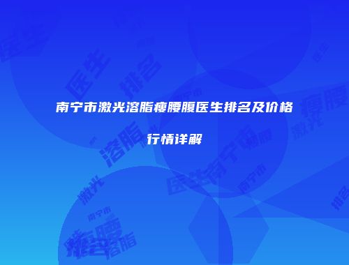 南宁市激光溶脂瘦腰腹医生排名及价格行情详解