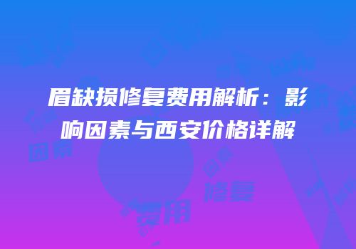 眉缺损修复费用解析：影响因素与西安价格详解