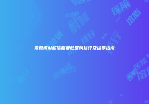 景德镇射频溶脂瘦脸医院排行及推荐指南