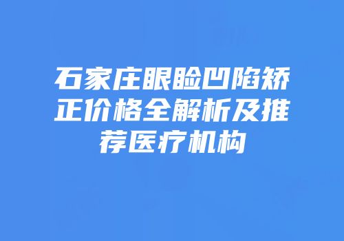 石家庄眼睑凹陷矫正价格全解析及推荐医疗机构
