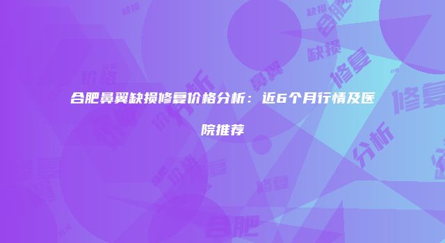 合肥鼻翼缺损修复价格分析：近6个月行情及医院推荐