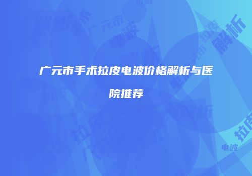 广元市手术拉皮电波价格解析与医院推荐