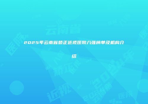 2025年云南省矫正近视医院八强榜单及机构介绍