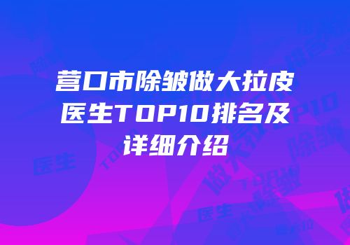 营口市除皱做大拉皮医生TOP10排名及详细介绍