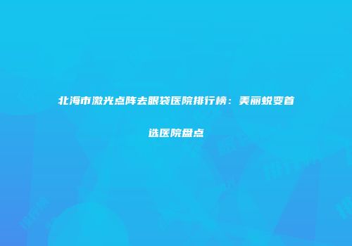 北海市激光点阵去眼袋医院排行榜：美丽蜕变首选医院盘点