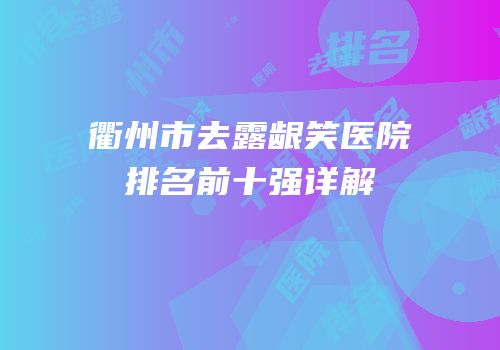 衢州市去露龈笑医院排名前十强详解