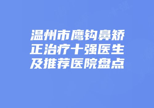 温州市鹰钩鼻矫正治疗十强医生及推荐医院盘点