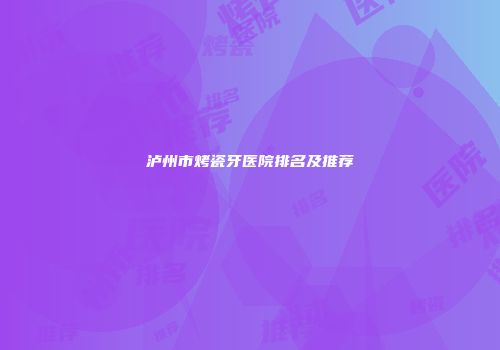 泸州市烤瓷牙医院排名及推荐