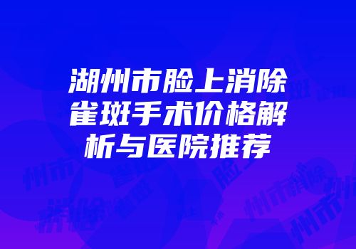 湖州市脸上消除雀斑手术价格解析与医院推荐