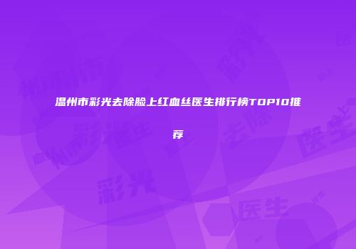 温州市彩光去除脸上红血丝医生排行榜TOP10推荐