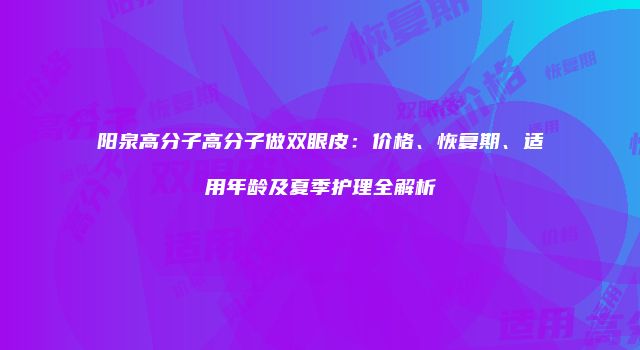 阳泉高分子高分子做双眼皮：价格、恢复期、适用年龄及夏季护理全解析
