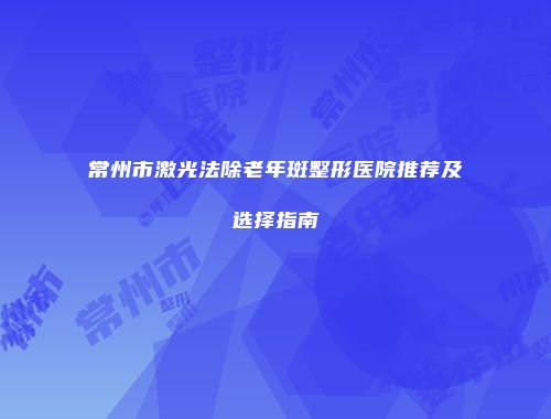 常州市激光法除老年斑整形医院推荐及选择指南