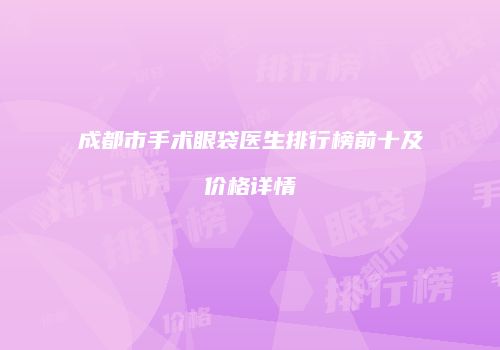 成都市手术眼袋医生排行榜前十及价格详情