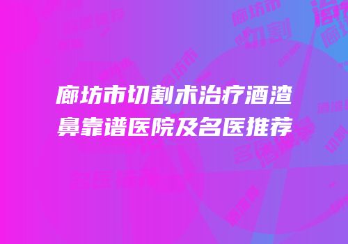 廊坊市切割术治疗酒渣鼻靠谱医院及名医推荐