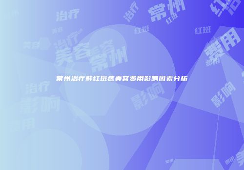 常州治疗鲜红斑痣美容费用影响因素分析