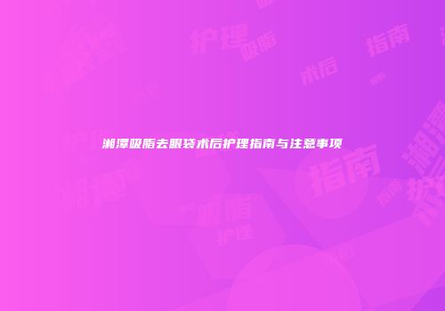 湘潭吸脂去眼袋术后护理指南与注意事项