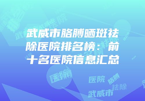武威市胳膊晒斑祛除医院排名榜：前十名医院信息汇总